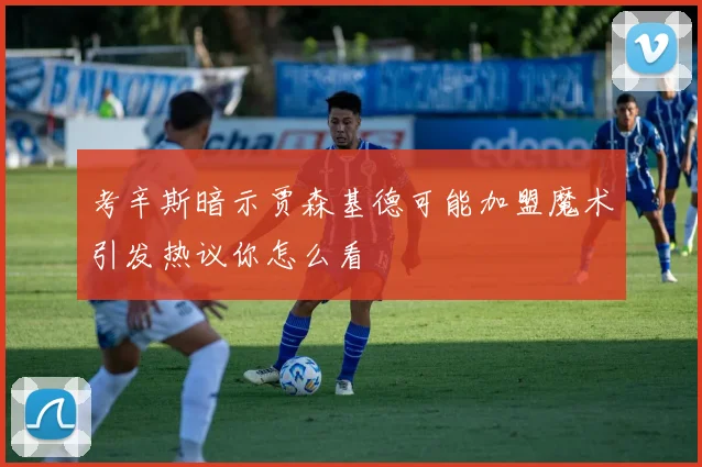 考辛斯暗示贾森基德可能加盟魔术引发热议你怎么看