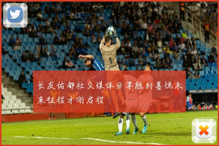 长友佑都社交媒体分享胜利喜悦未来征程才刚启程