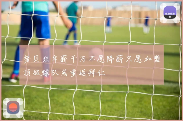 努贝尔年薪千万不愿降薪只愿加盟顶级球队或重返拜仁