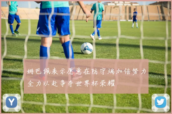 姆巴佩表示愿意在防守端加倍努力全力以赴争夺世界杯荣耀