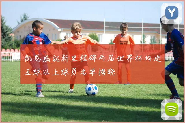 凯恩成就新里程碑两届世界杯均进五球以上球员名单揭晓