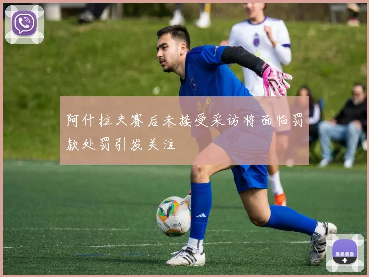 阿什拉夫赛后未接受采访将面临罚款处罚引发关注