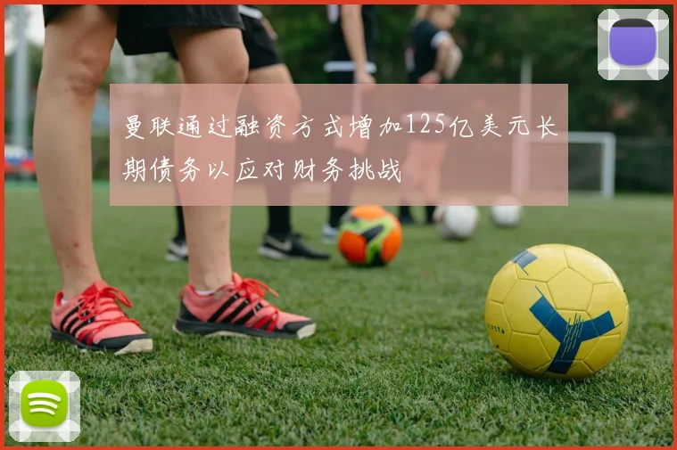 曼联通过融资方式增加125亿美元长期债务以应对财务挑战