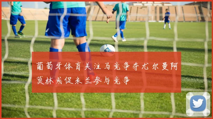 葡萄牙体育关注马竞争夺尤尔曼阿莫林或促米兰参与竞争