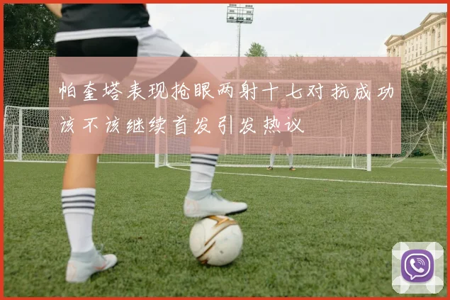 帕奎塔表现抢眼两射十七对抗成功该不该继续首发引发热议