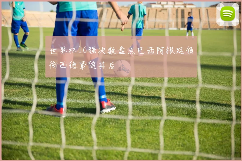 世界杯16强次数盘点巴西阿根廷领衔西德紧随其后