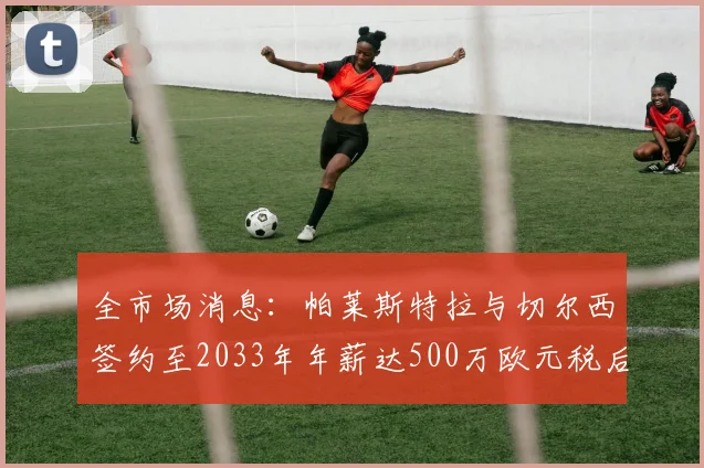 全市场消息：帕莱斯特拉与切尔西签约至2033年年薪达500万欧元税后