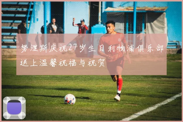 努涅斯庆祝27岁生日利物浦俱乐部送上温馨祝福与祝贺
