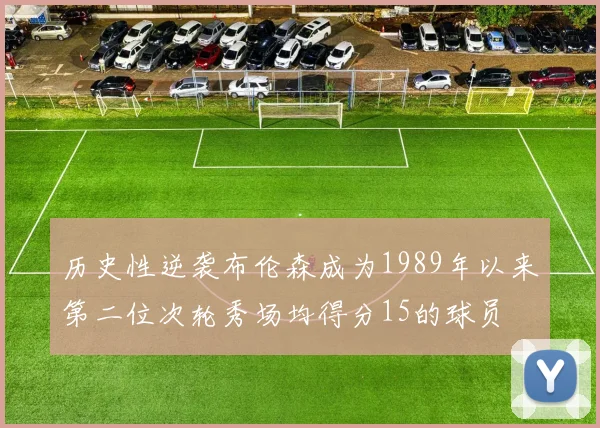 历史性逆袭布伦森成为1989年以来第二位次轮秀场均得分15的球员