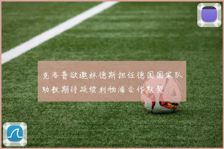 克洛普欲邀林德斯担任德国国家队助教期待延续利物浦合作默契