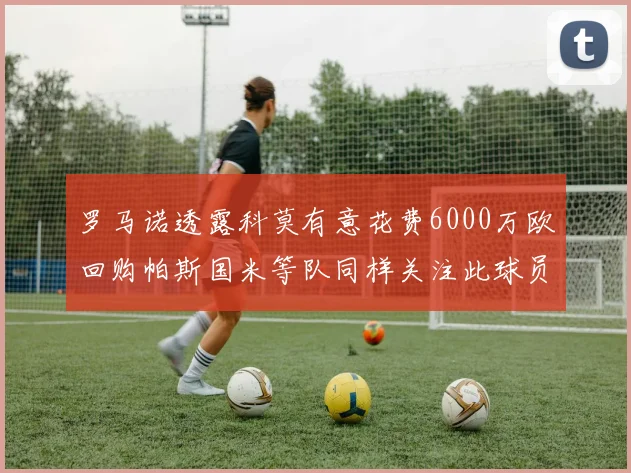 罗马诺透露科莫有意花费6000万欧回购帕斯国米等队同样关注此球员