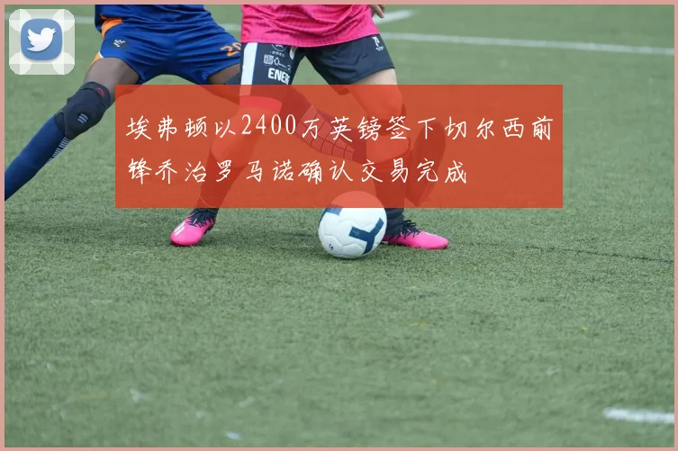 埃弗顿以2400万英镑签下切尔西前锋乔治罗马诺确认交易完成
