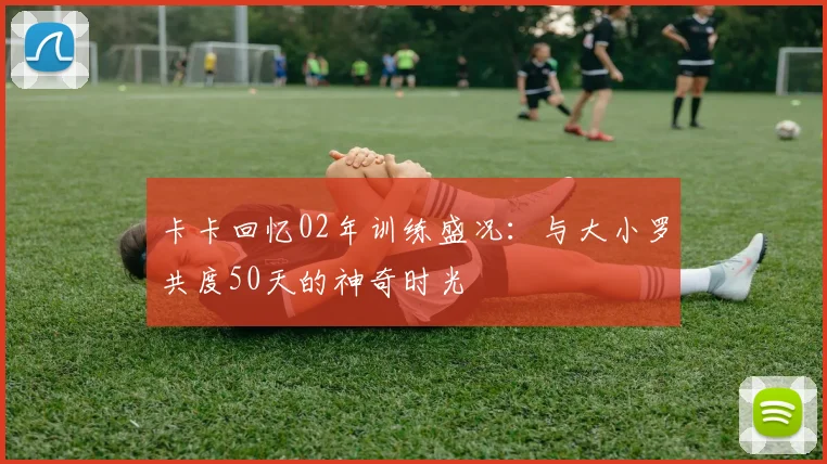 卡卡回忆02年训练盛况：与大小罗共度50天的神奇时光