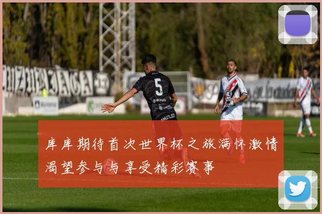 库库期待首次世界杯之旅满怀激情渴望参与与享受精彩赛事
