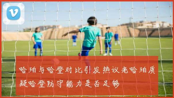 哈珀与哈登对比引发热议老哈珀质疑哈登防守能力是否足够