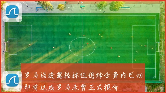 罗马诺透露格林伍德转会费内巴切即将达成罗马未曾正式报价