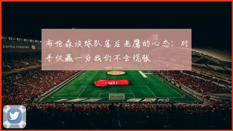布伦森谈球队落后老鹰的心态：对手仅赢一分我们不会慌张