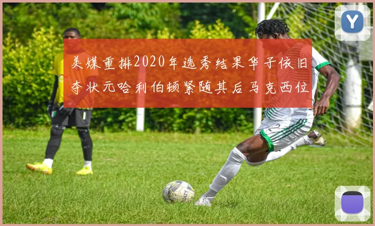 美媒重排2020年选秀结果华子依旧夺状元哈利伯顿紧随其后马克西位列探花