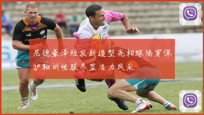 尼德豪泽短发新造型亮相球场穿保护靴训练服尽显活力风采