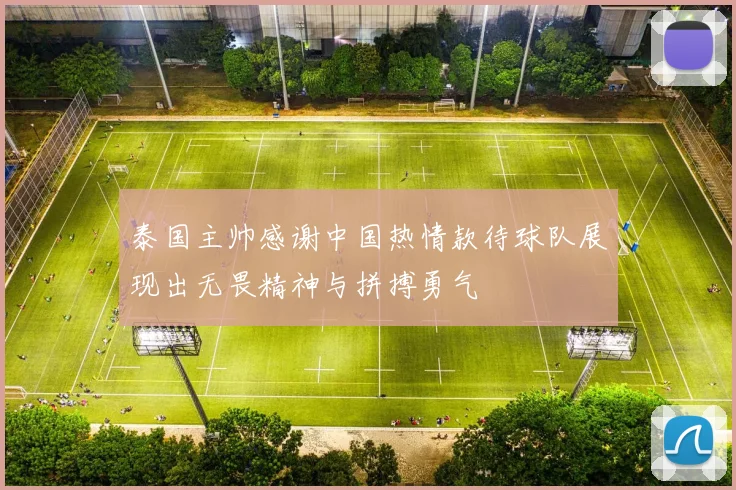 泰国主帅感谢中国热情款待球队展现出无畏精神与拼搏勇气