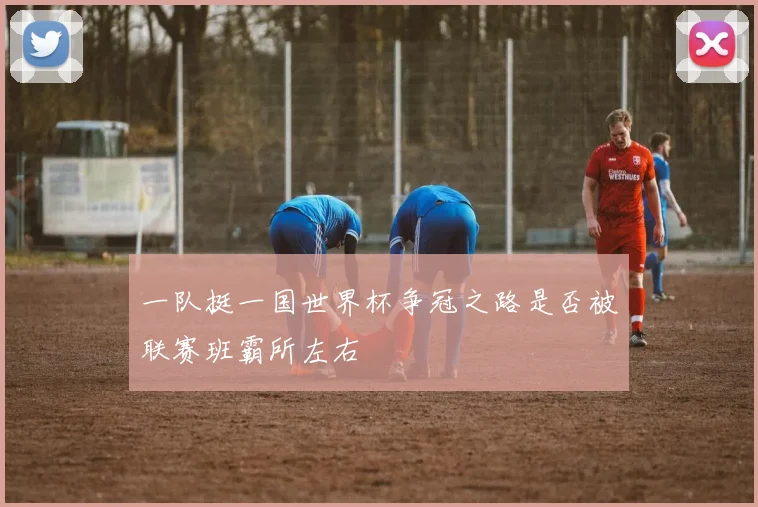 一队挺一国世界杯争冠之路是否被联赛班霸所左右