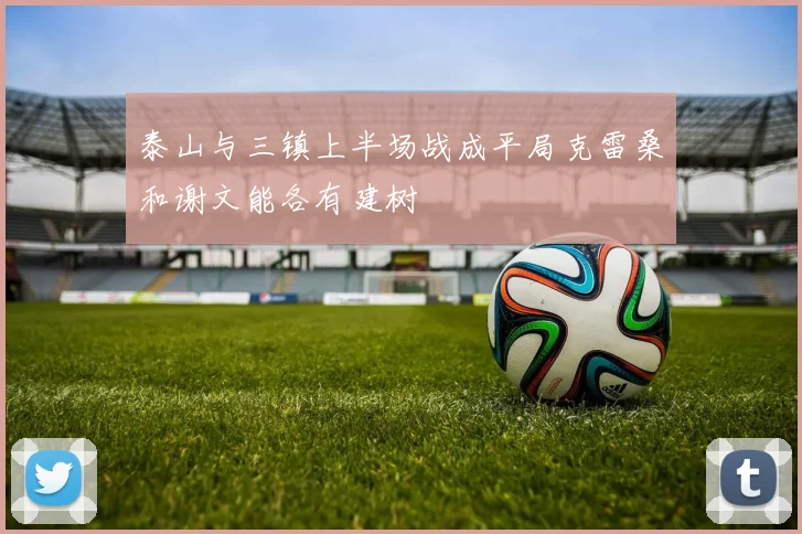 泰山与三镇上半场战成平局克雷桑和谢文能各有建树