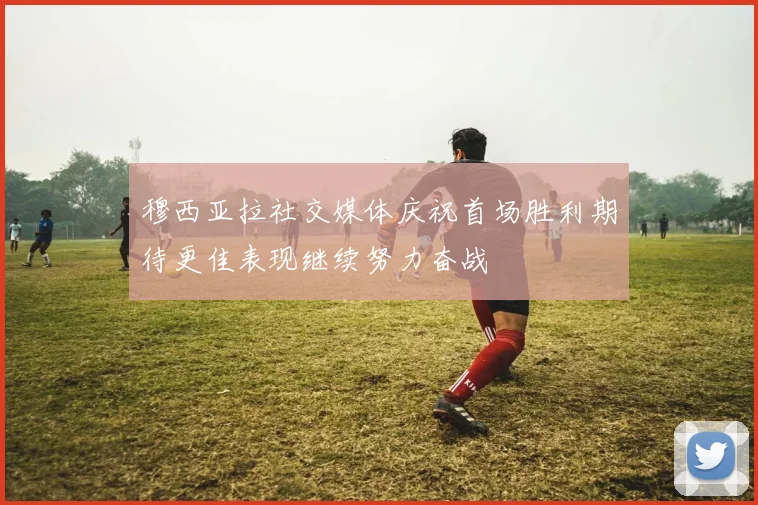 穆西亚拉社交媒体庆祝首场胜利期待更佳表现继续努力奋战