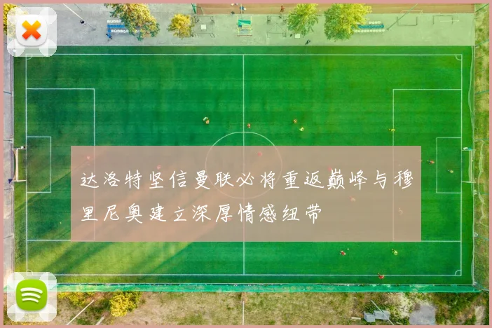 达洛特坚信曼联必将重返巅峰与穆里尼奥建立深厚情感纽带