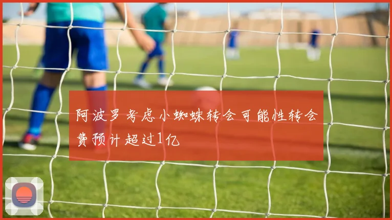 阿波罗考虑小蜘蛛转会可能性转会费预计超过1亿