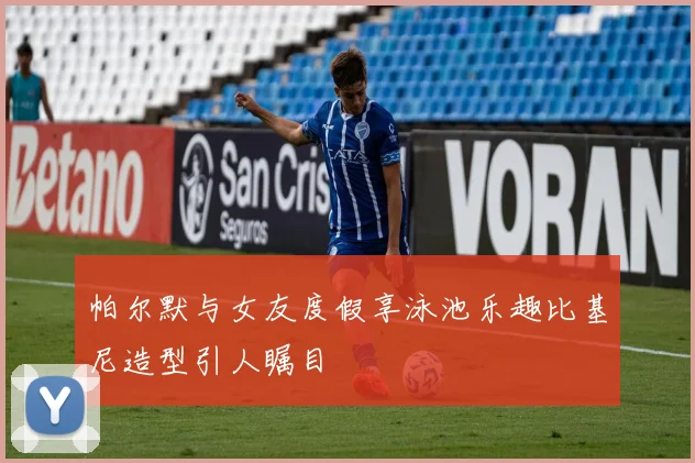 帕尔默与女友度假享泳池乐趣比基尼造型引人瞩目