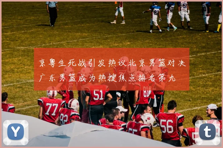 京粤生死战引发热议北京男篮对决广东男篮成为热搜焦点排名第九