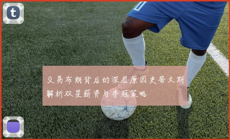 交易布朗背后的深层原因史蒂文斯解析双星薪资与夺冠策略