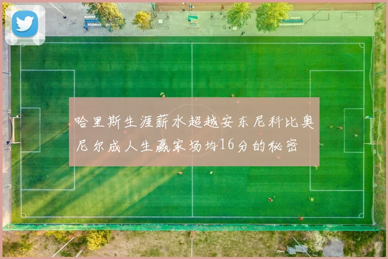 哈里斯生涯薪水超越安东尼科比奥尼尔成人生赢家场均16分的秘密